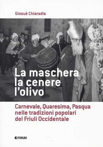 La maschera, la cenere, l'olivo. Carnevale, Quaresima, Pasqua nelle tradizioni popolari del Friuli occidentale
