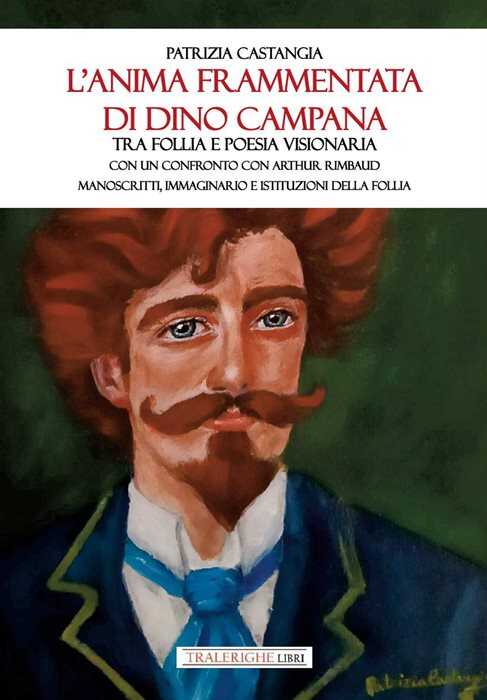 L'anima frammentata di Dino Campana. Tra follia e poesia visionaria. Con un confronto con Arthur Rimbaud. Manoscritti, immaginario e istituzioni della follia