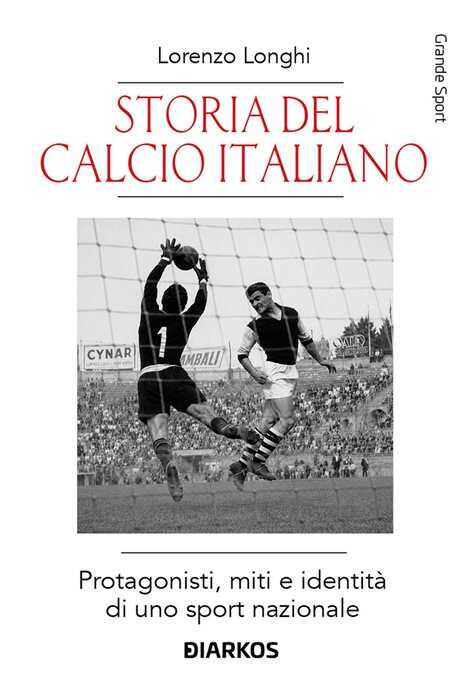 Storia del calcio italiano. Protagonisti, miti e identità di uno sport nazionale