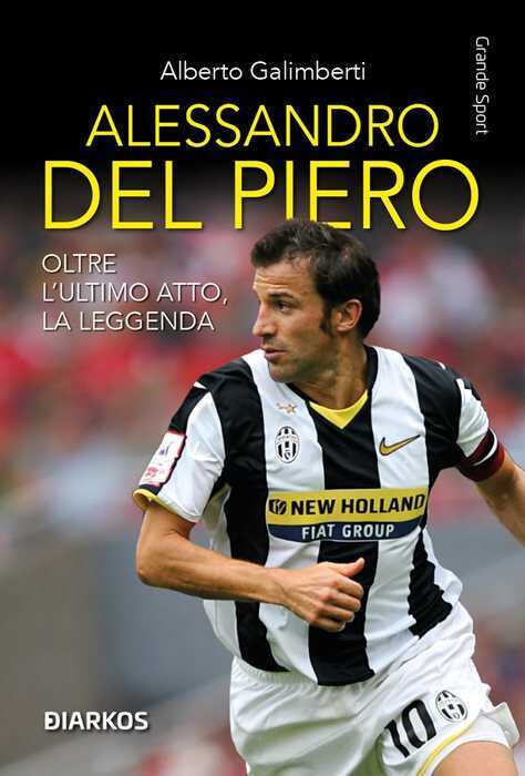 Alessandro Del Piero. Oltre l'ultimo atto, la leggenda. Nuova ediz.
