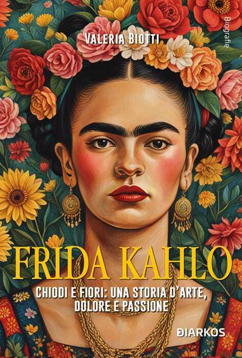 Frida Kahlo. Chiodi e fiori: una storia d'arte, dolore e passione