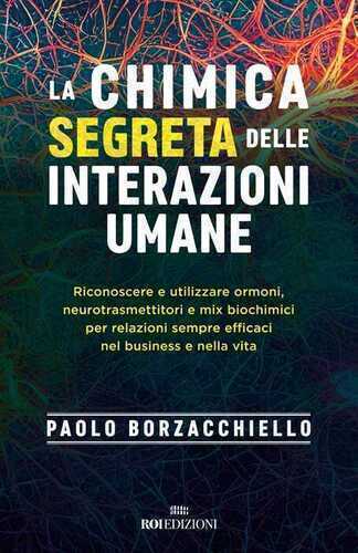 La chimica segreta delle interazioni umane. Riconoscere e utilizzare ormoni, neurotrasmettitori e mix biochimici per relazioni sempre efficaci nel business e nella vita