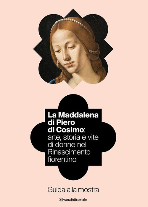 La Maddalena di Piero di Cosimo: arte, storia e vite di donne nel Rinascimento fiorentino. Guida alla mostra. Ediz. illustrata