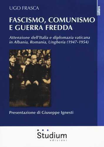 Fascismo, Comunismo e Guerra Fredda. Attenzione dell’Italia e diplomazia vaticana in Albania, Romania, Ungheria (1947-1954)