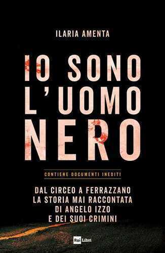Io sono l'uomo nero. Dal Circeo a Ferrazzano, la storia mai raccontata di Angelo Izzo e dei suoi crimini