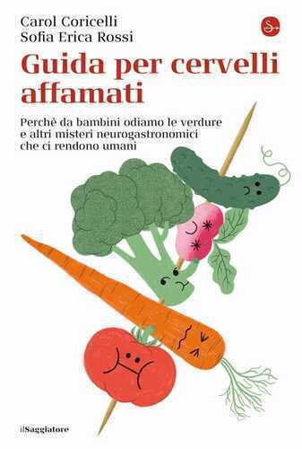 Guida per cervelli affamati. Perché da bambini odiamo le verdure e altri misteri neurogastronomici che ci rendono umani