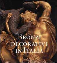 Bronzi decorativi in Italia. Bronzisti e fonditori italiani dal Seicento all'Ottocento. Ediz. illustrata