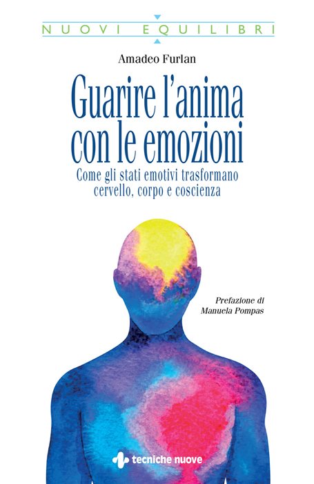 Guarire l'anima con le emozioni. Come gli stati emotivi trasformano cervello, corpo e coscienza