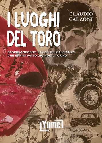 I luoghi del toro. Storie, aneddoti e posti dei calciatori che hanno fatto grande il Torino