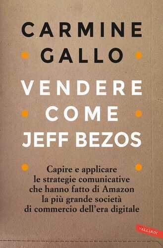 Vendere come Jeff Bezos. Capire e applicare le strategie comunicative che hanno fatto di Amazon la più grande società di commercio dell'era digitale