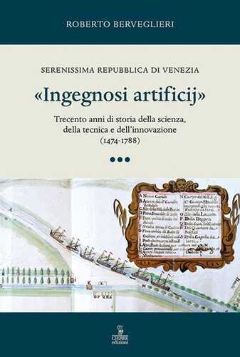 «Ingegnosi artificij». Serenissima Repubblica di Venezia. Trecento anni di storia della scienza, della tecnica e dell’innovazione (1474-1788). Vol. 3