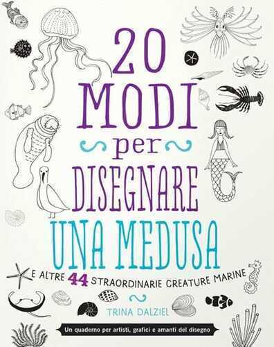 20 modi per disegnare una medusa e altre 44 straordinarie creature marine