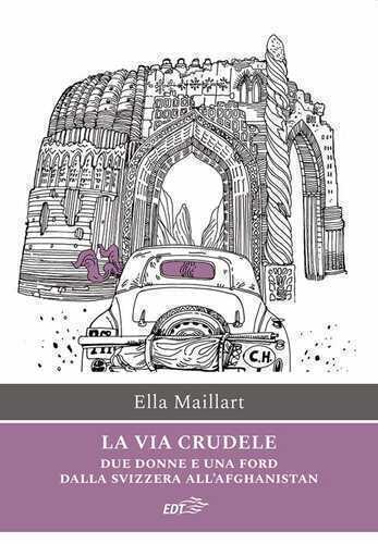 La via crudele. Due donne e una Ford dalla Svizzera all'Afghanistan