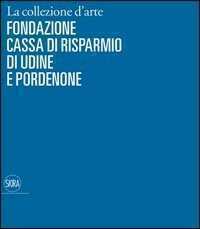La collezione d'arte della Cassa di Risparmio di Udine e Pordenone. Ediz. illustrata