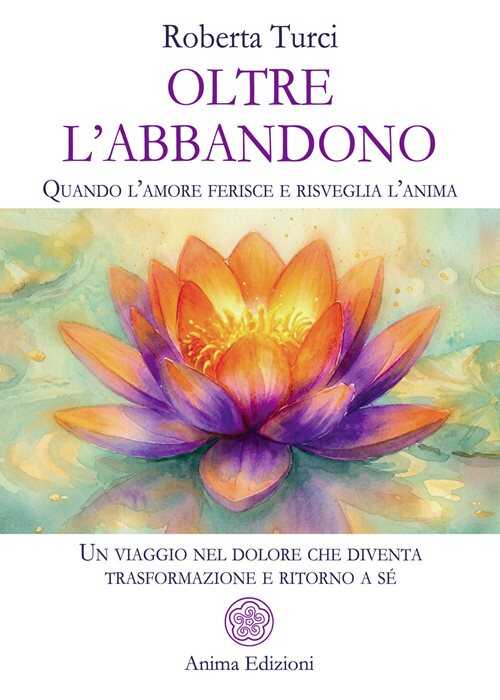 Oltre l’abbandono. Quando l’amore ferisce e risveglia l’anima. Un viaggio nel dolore che diventa trasformazione e ritorno a sé