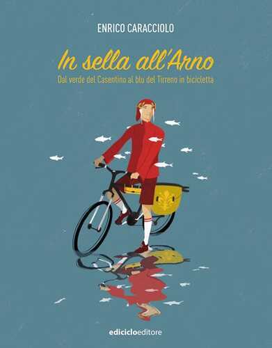 In sella all'Arno. Dal verde del Casentino al blu del Tirreno in bicicletta