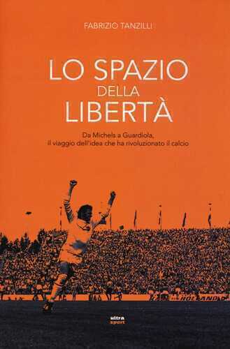 Lo spazio della libertà. Da Michels a Guardiola, il viaggio dell'idea che ha rivoluzionato il calcio