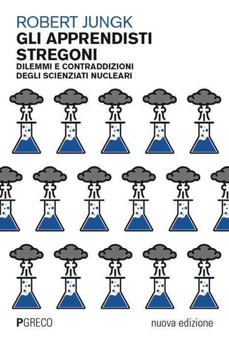 Gli apprendisti stregoni. Dilemmi e contraddizioni degli scienziati nucleari. Nuova ediz.