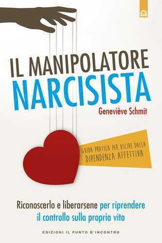 Il manipolatore narcisista. Riconoscerlo e liberarsene per riprendere il controllo sulla propria vita
