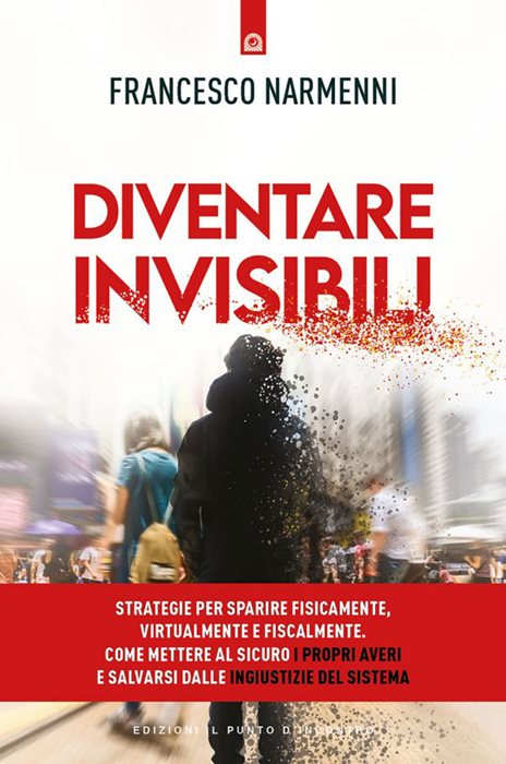 Diventare invisibili. Strategie per sparire fisicamente, virtualmente e fiscalmente. Come mettere al sicuro i propri averi e salvarsi dalle ingiustizie del Sistema