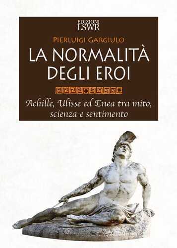 La normalità degli eroi. Achille, Ulisse ed Enea tra mito, scienza e sentimento