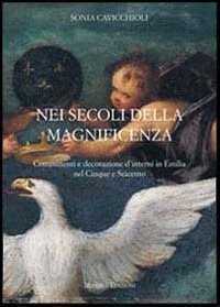 Nei secoli della magnificenza. Committenti e decorazione d'interni in Emilia nel cinque e seicento. Ediz. illustrata