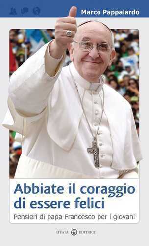 Abbiate il coraggio di essere felici. Pensieri di papa Francesco per i giovani