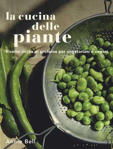 La cucina delle piante. Ricette ricche di proteine per vegetariani e vegani. Ediz. a colori