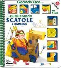 Creo riutilizzando scatole e scatoloni. Ediz. illustrata