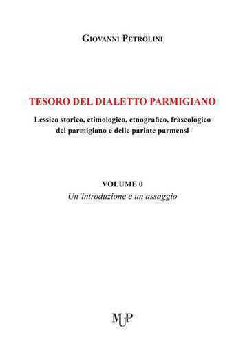 Tesoro del dialetto parmigiano. Lessico storico, etimologico, etnografico, fraseologico del parmigiano e delle parlate parmensi. Vol. 0: Un' introduzione e un assaggio