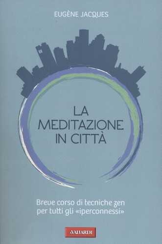 La meditazione in città. Breve corso di tecniche zen per tutti gli «iperconnessi»