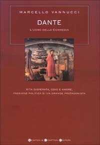 Dante. L'uomo della Commedia. Vita disperata, odio e amore, passione politica di un grande protagonista