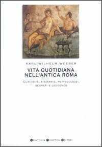 Vita quotidiana nell'antica Roma. Curiosità, bizzarrie, pettegolezzi, segreti e leggende