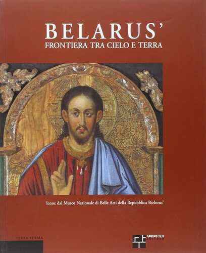 Belarús. Frontiera fra cielo e terra. Icone dal Museo nazionale di belle arti della Repubblica Bielorús. Ediz. italiana, inglese e russa