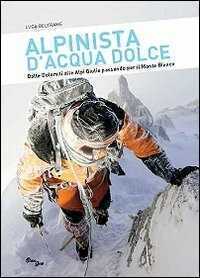 Alpinista d'acqua dolce. Dalle Dolomiti alle Alpi Giulie passando per il Monte Bianco