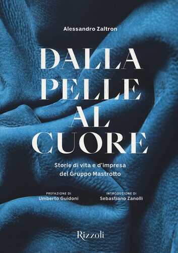 Dalla pelle al cuore. Storie di vita e d'impresa del Gruppo Mastrotto. Ediz. a colori