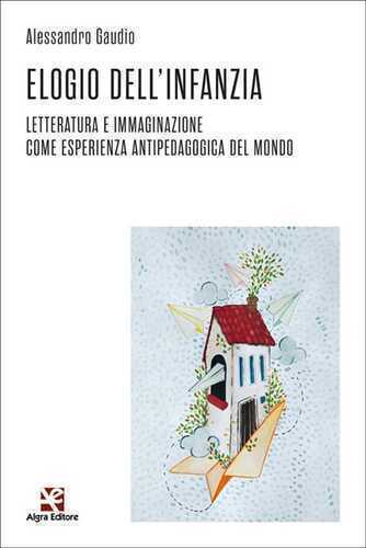 Elogio dell'infanzia. Letteratura e immaginazione come esperienza antipedagogica del mondo