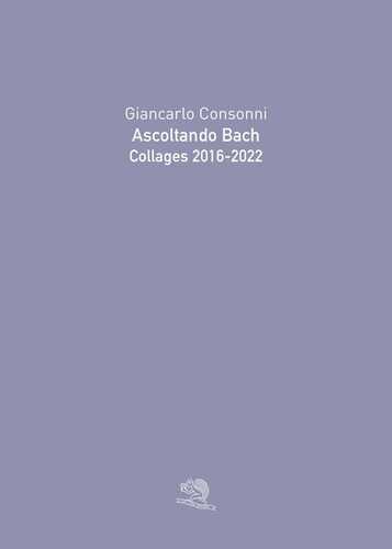 Ascoltando Bach. Collages 2016-2022. Ediz. illustrata