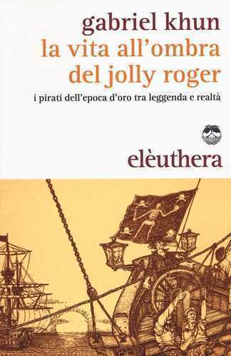 La vita all'ombra del Jolly Roger. I pirati dell'epoca d'oro tra leggenda e realtà