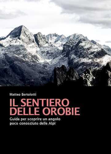 Il sentiero delle Orobie. Guida per scoprire un angolo poco conosciuto delle Alpi