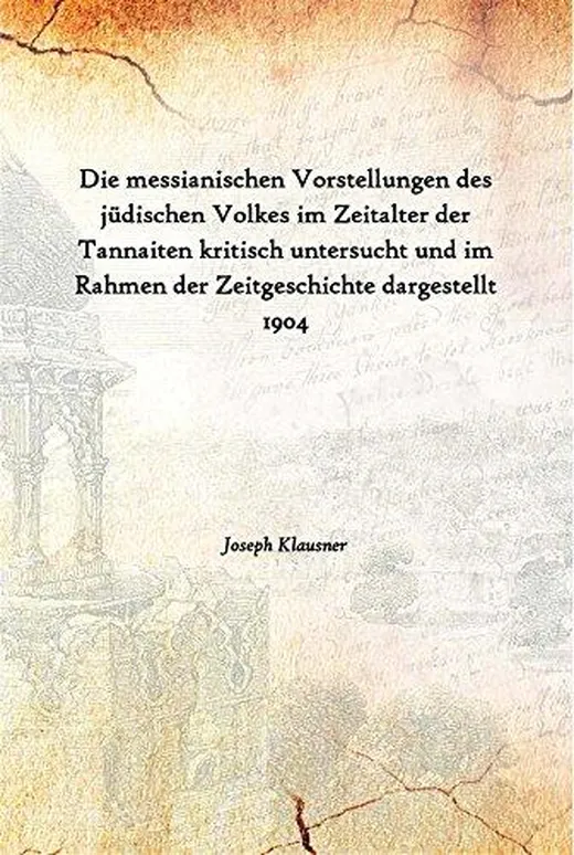 Die messianischen Vorstellungen des jüdischen Volkes im Zeitalter der Tannaiten kritisch untersucht und im Rahmen der Zeitgeschichte dargestellt 1904 [Hardcover]