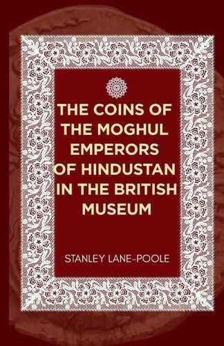 The Coins of the Moghul Emperors of Hindustan in the British Museum