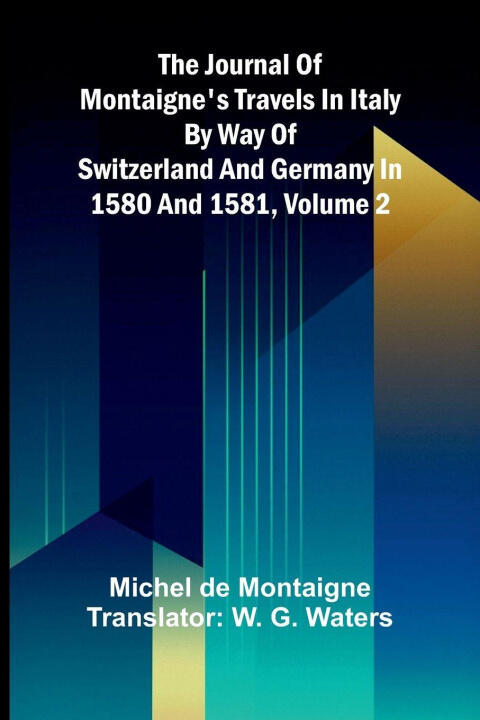 The Journal Of Montaigne's Travels In Italy By Way Of Switzerland And Germany In 1580 And 1581, Volume 2
