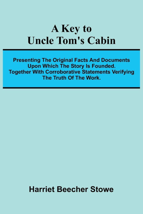 A Key To Uncle Tom's Cabin; Presenting The Original Facts And Documents Upon Which The Story Is Founded. Together With Corroborative Statements Verify