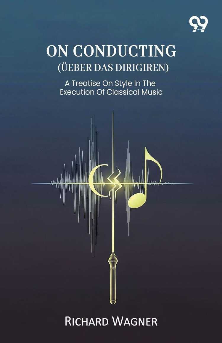 On Conducting (Ueber Das Dirigiren) A Treatise On Style In The Execution Of Classical Music