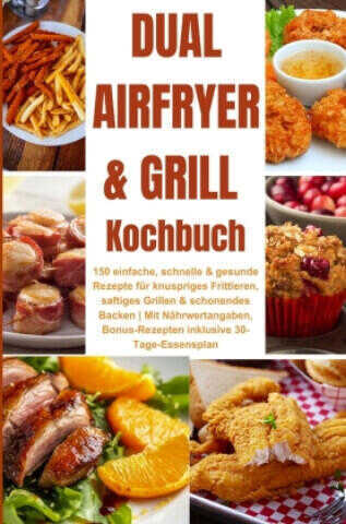 Dual Airfryer & Grill Kochbuch 150 einfache, schnelle & gesunde Rezepte für knuspriges Frittieren, saftiges Grillen & schonendes Backen