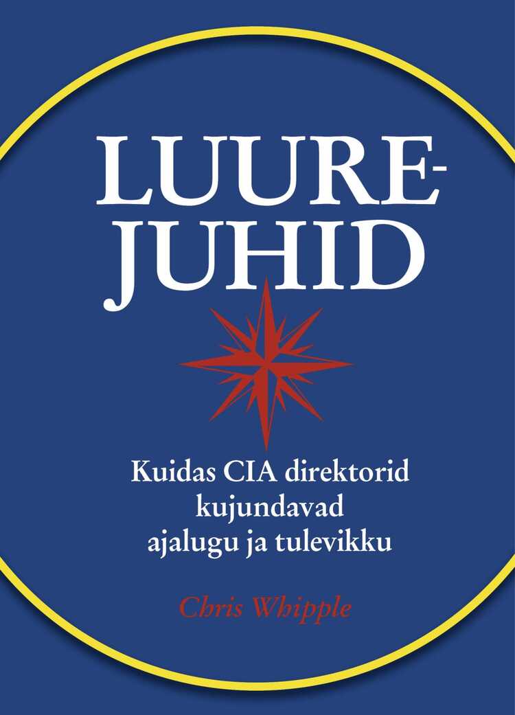 Luurejuhid. Kuidas Cia Juhid Kujundavad Ajalugu Ja Tulevikku