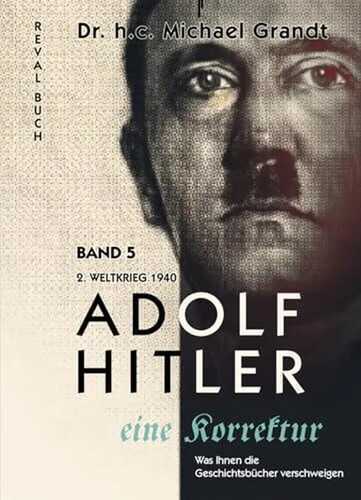 Adolf Hitler - eine Korrektur Band 5: 2. Weltkrieg (1940) Skandinavien - Benelux- Frankreich (Adolf Hitler - eine Korrektur: Was Ihnen die Geschichts- und Schulbücher verschweigen)