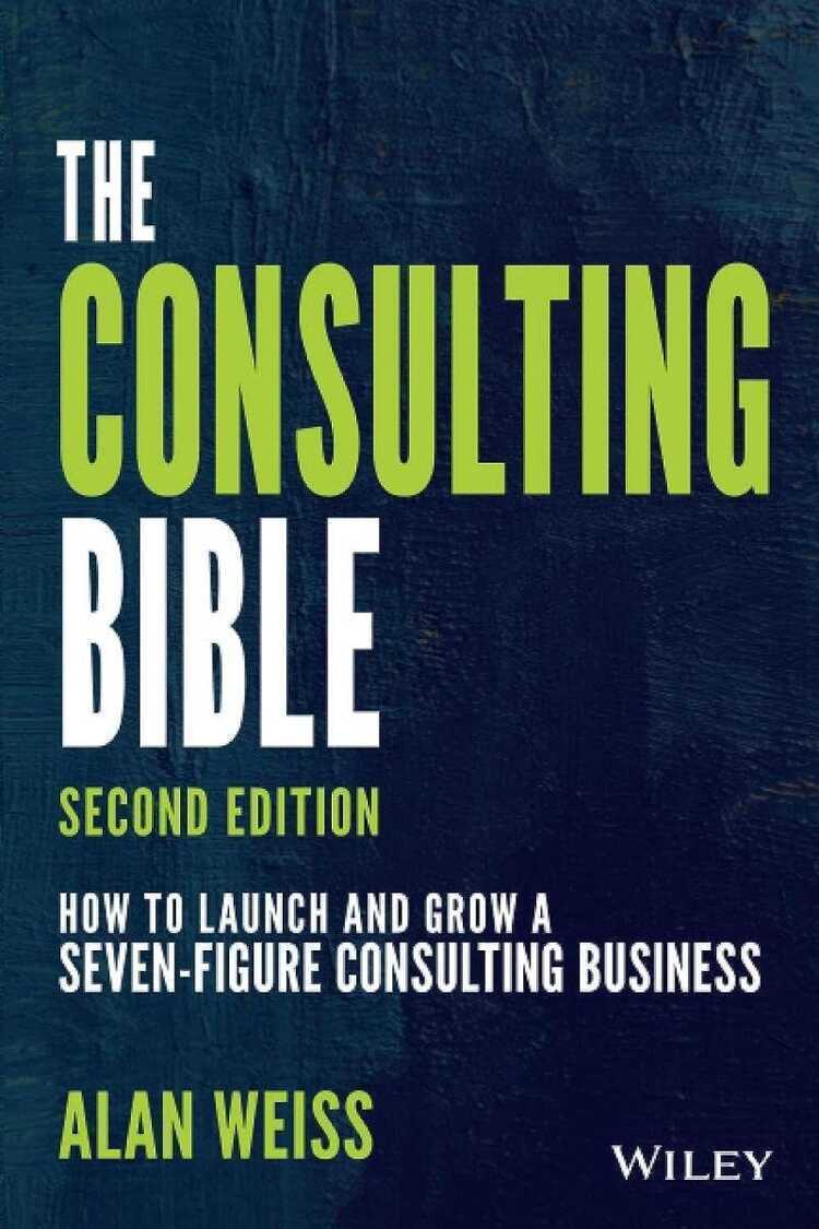 The Consulting Bible – How to Launch and Grow a Seven–Figure Consulting Business, Second Edition