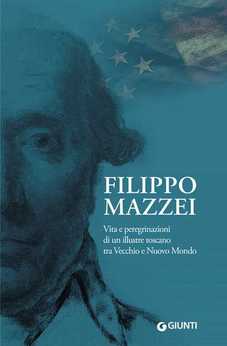 Filippo Mazzei. Vita e peregrinazioni di un illustre toscano tra Vecchio e Nuovo Mondo